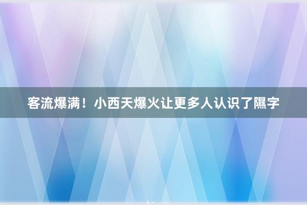 客流爆满！小西天爆火让更多人认识了隰字