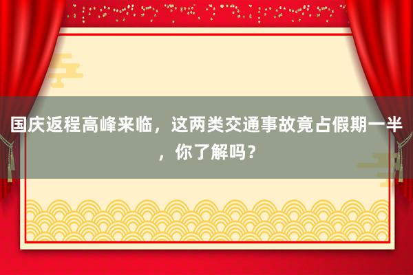 国庆返程高峰来临，这两类交通事故竟占假期一半，你了解吗？