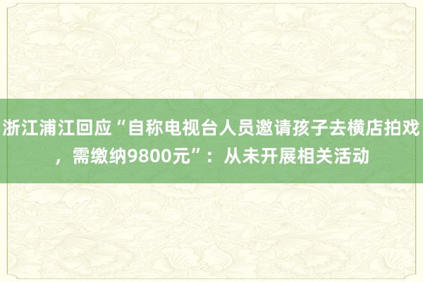 浙江浦江回应“自称电视台人员邀请孩子去横店拍戏，需缴纳9800元”：从未开展相关活动