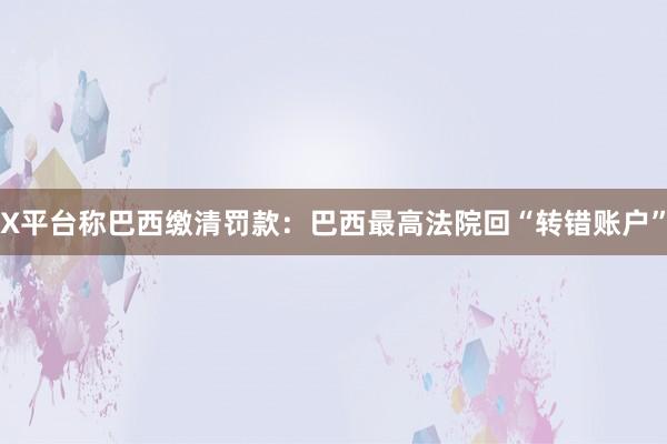 X平台称巴西缴清罚款：巴西最高法院回“转错账户”