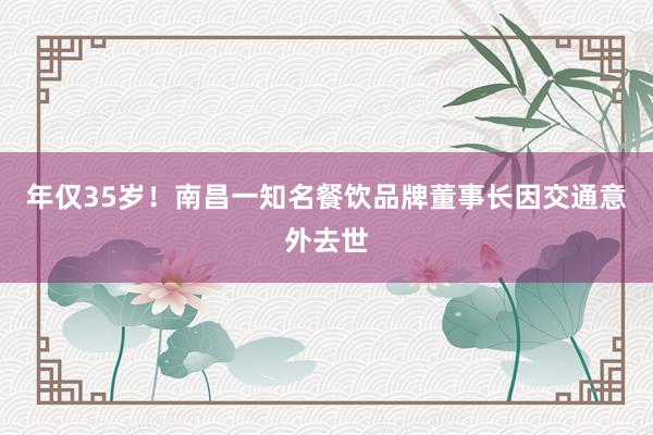 年仅35岁！南昌一知名餐饮品牌董事长因交通意外去世