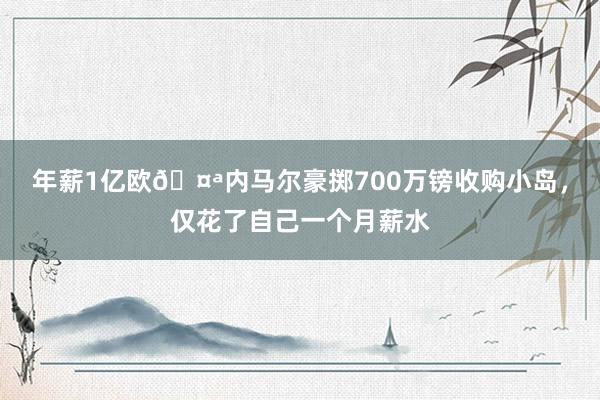 年薪1亿欧🤪内马尔豪掷700万镑收购小岛，仅花了自己一个月薪水