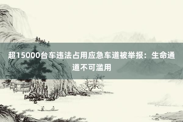 超15000台车违法占用应急车道被举报：生命通道不可滥用