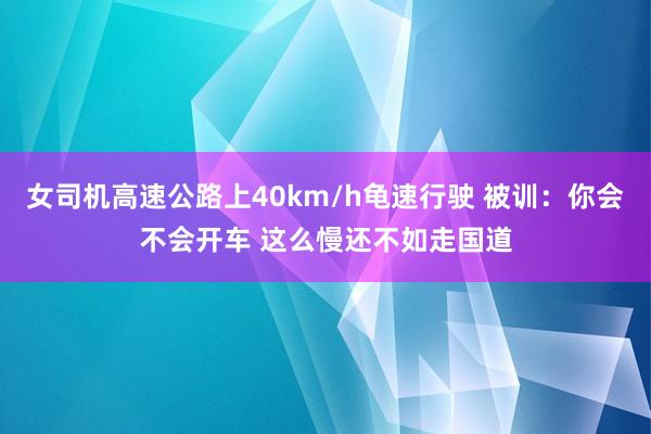 女司机高速公路上40km/h龟速行驶 被训：你会不会开车 这么慢还不如走国道