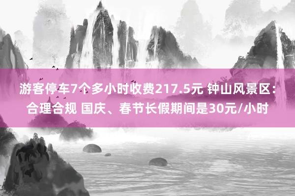 游客停车7个多小时收费217.5元 钟山风景区：合理合规 国庆、春节长假期间是30元/小时