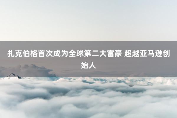 扎克伯格首次成为全球第二大富豪 超越亚马逊创始人