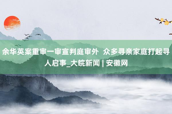 余华英案重审一审宣判庭审外  众多寻亲家庭打起寻人启事_大皖新闻 | 安徽网