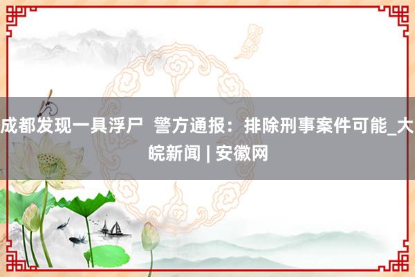 成都发现一具浮尸  警方通报：排除刑事案件可能_大皖新闻 | 安徽网