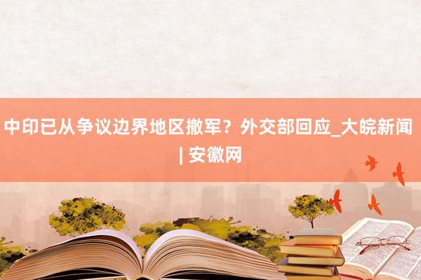 中印已从争议边界地区撤军？外交部回应_大皖新闻 | 安徽网