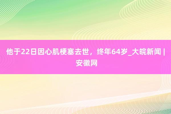 他于22日因心肌梗塞去世，终年64岁_大皖新闻 | 安徽网