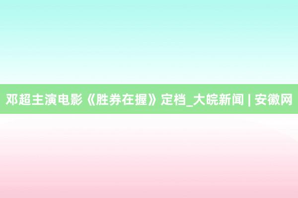 邓超主演电影《胜券在握》定档_大皖新闻 | 安徽网