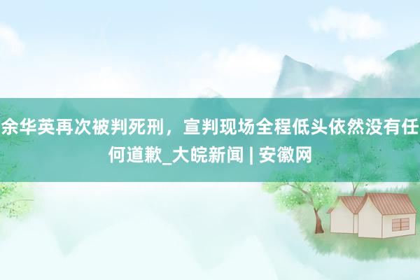 余华英再次被判死刑，宣判现场全程低头依然没有任何道歉_大皖新闻 | 安徽网