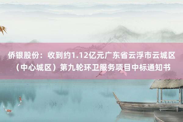 侨银股份：收到约1.12亿元广东省云浮市云城区（中心城区）第九轮环卫服务项目中标通知书