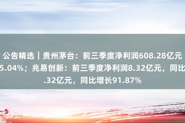 公告精选︱贵州茅台：前三季度净利润608.28亿元，同比增长15.04%；兆易创新：前三季度净利润8.32亿元，同比增长91.87%