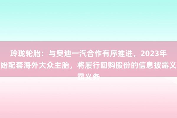 玲珑轮胎：与奥迪一汽合作有序推进，2023年开始配套海外大众主胎，将履行回购股份的信息披露义务