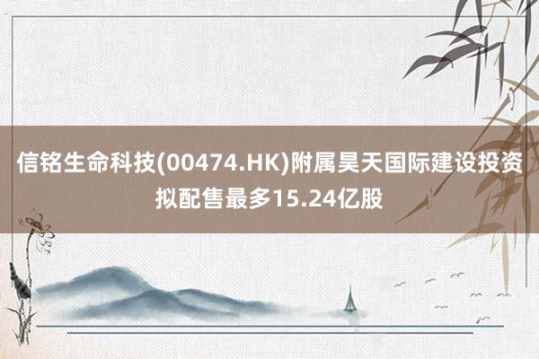 信铭生命科技(00474.HK)附属昊天国际建设投资拟配售最多15.24亿股