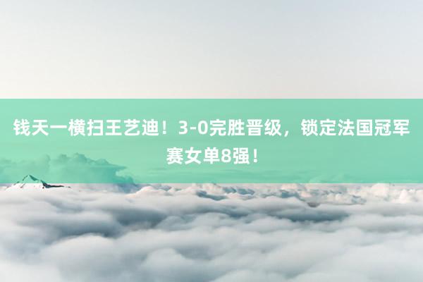 钱天一横扫王艺迪！3-0完胜晋级，锁定法国冠军赛女单8强！