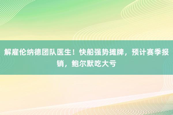 解雇伦纳德团队医生！快船强势摊牌，预计赛季报销，鲍尔默吃大亏