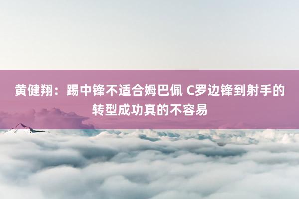 黄健翔：踢中锋不适合姆巴佩 C罗边锋到射手的转型成功真的不容易