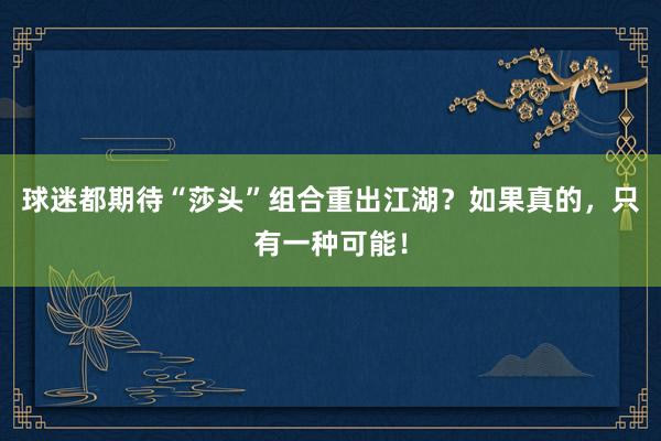 球迷都期待“莎头”组合重出江湖？如果真的，只有一种可能！