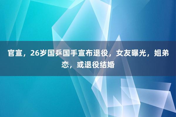 官宣，26岁国乒国手宣布退役，女友曝光，姐弟恋，或退役结婚