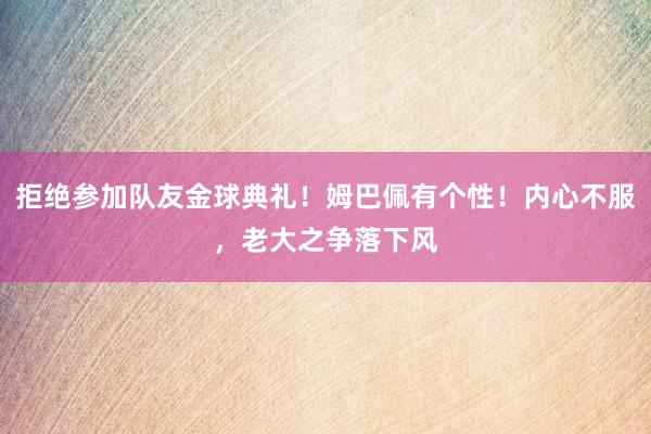 拒绝参加队友金球典礼！姆巴佩有个性！内心不服，老大之争落下风