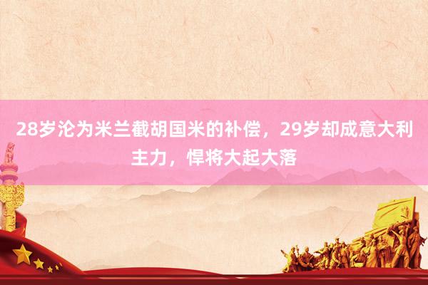 28岁沦为米兰截胡国米的补偿，29岁却成意大利主力，悍将大起大落