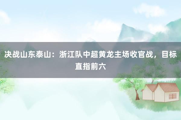 决战山东泰山：浙江队中超黄龙主场收官战，目标直指前六