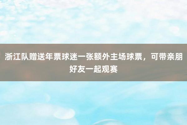 浙江队赠送年票球迷一张额外主场球票，可带亲朋好友一起观赛