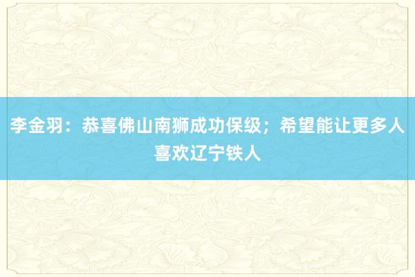 李金羽：恭喜佛山南狮成功保级；希望能让更多人喜欢辽宁铁人