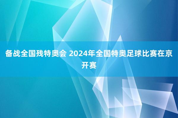 备战全国残特奥会 2024年全国特奥足球比赛在京开赛