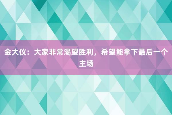 金大仪：大家非常渴望胜利，希望能拿下最后一个主场