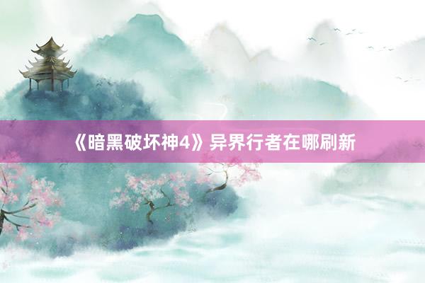 《暗黑破坏神4》异界行者在哪刷新