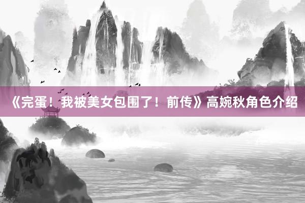 《完蛋！我被美女包围了！前传》高婉秋角色介绍