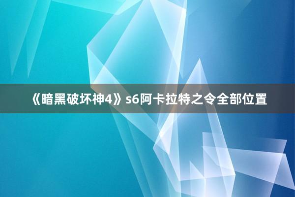 《暗黑破坏神4》s6阿卡拉特之令全部位置