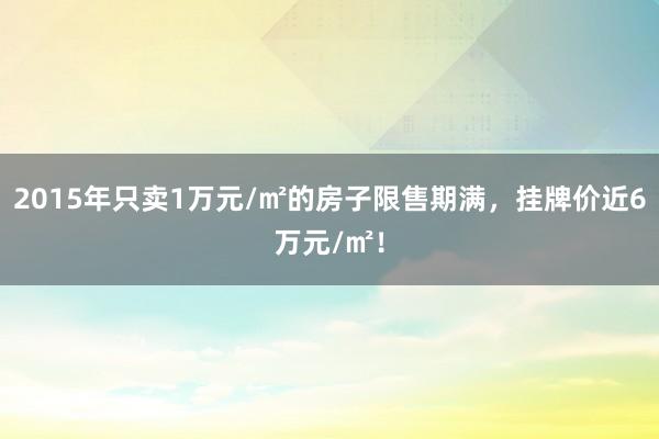 2015年只卖1万元/㎡的房子限售期满，挂牌价近6万元/㎡！