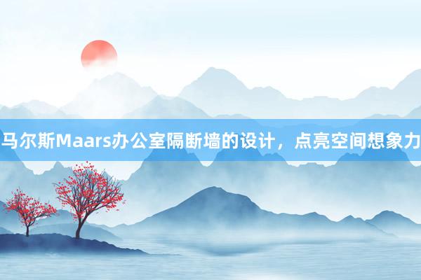 马尔斯Maars办公室隔断墙的设计，点亮空间想象力