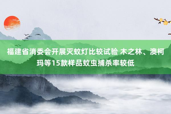 福建省消委会开展灭蚊灯比较试验 木之林、澳柯玛等15款样品蚊虫捕杀率较低