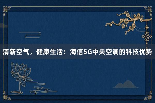 清新空气，健康生活：海信5G中央空调的科技优势