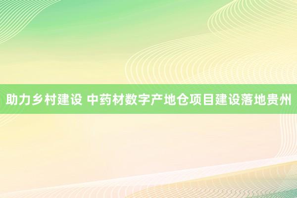 助力乡村建设 中药材数字产地仓项目建设落地贵州