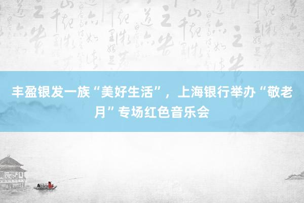 丰盈银发一族“美好生活”，上海银行举办“敬老月”专场红色音乐会