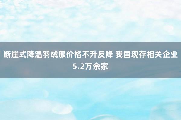 断崖式降温羽绒服价格不升反降 我国现存相关企业5.2万余家