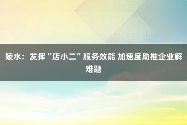 陵水：发挥“店小二”服务效能 加速度助推企业解难题