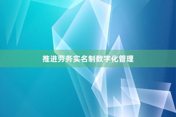 推进劳务实名制数字化管理