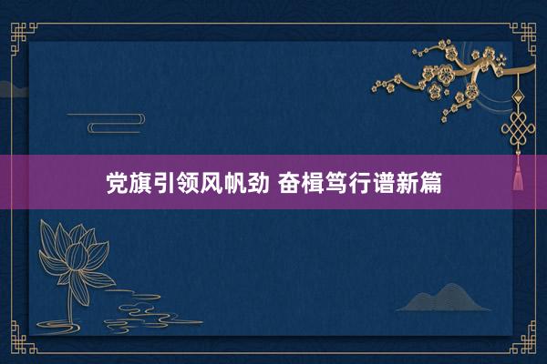 党旗引领风帆劲 奋楫笃行谱新篇