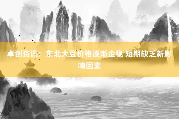 卓创资讯：东北大豆价格逐渐企稳 短期缺乏新影响因素