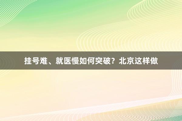 挂号难、就医慢如何突破？北京这样做