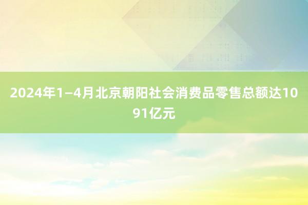 2024年1—4月北京朝阳社会消费品零售总额达1091亿元