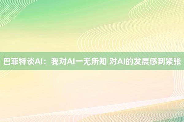 巴菲特谈AI：我对AI一无所知 对AI的发展感到紧张