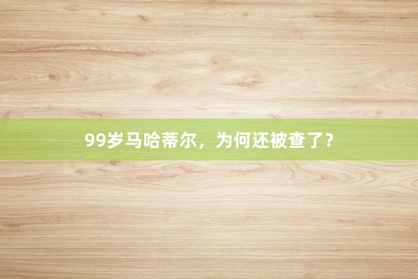 99岁马哈蒂尔，为何还被查了？